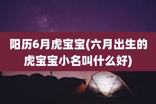 阳历6月虎宝宝(六月出生的虎宝宝小名叫什么好)
