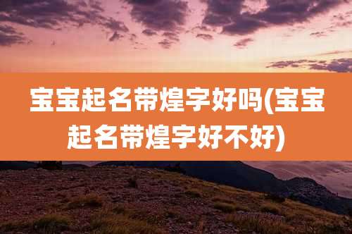宝宝起名带煌字好吗(宝宝起名带煌字好不好)
