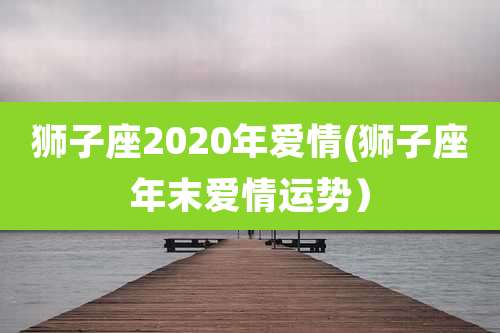 狮子座2020年爱情(狮子座年末爱情运势）