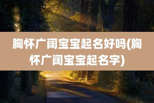 胸怀广阔宝宝起名好吗(胸怀广阔宝宝起名字)