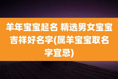 羊年宝宝起名 精选男女宝宝吉祥好名字(属羊宝宝取名字宜忌)