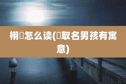 栩喆怎么读(喆取名男孩有寓意)