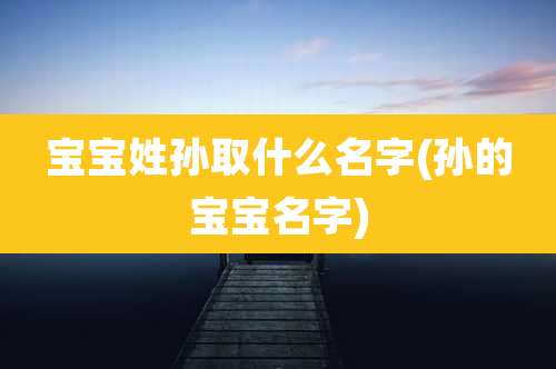 宝宝姓孙取什么名字(孙的宝宝名字)