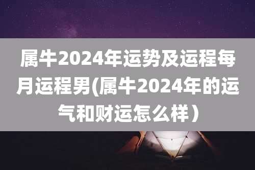 属牛2024年运势及运程每月运程男(属牛2024年的运气和财运怎么样）