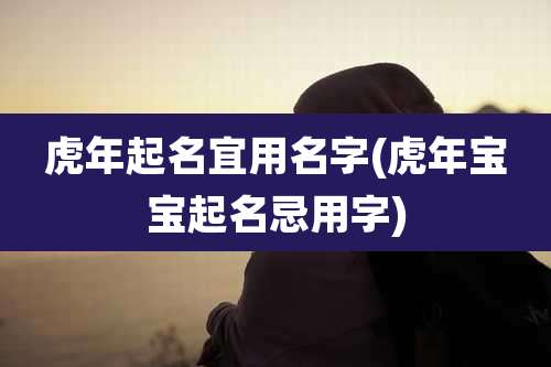 虎年起名宜用名字(虎年宝宝起名忌用字)