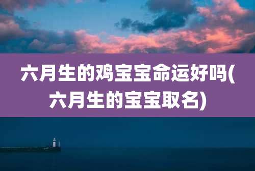 六月生的鸡宝宝命运好吗(六月生的宝宝取名)