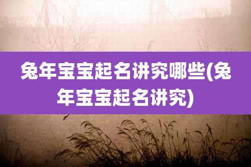 兔年宝宝起名讲究哪些(兔年宝宝起名讲究)