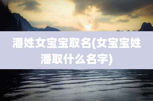 潘姓女宝宝取名(女宝宝姓潘取什么名字)