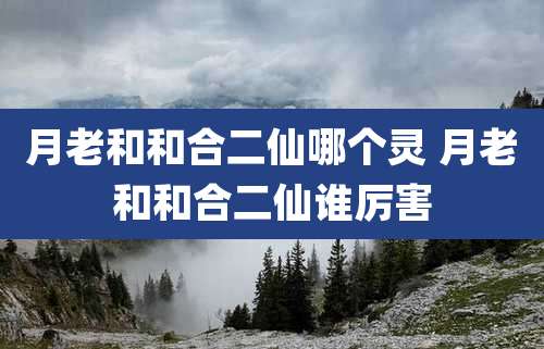 月老和和合二仙哪个灵 月老和和合二仙谁厉害
