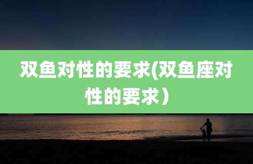 双鱼对性的要求(双鱼座对性的要求）
