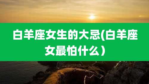 白羊座女生的大忌(白羊座女最怕什么)