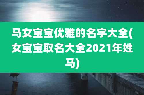 马女宝宝优雅的名字大全(女宝宝取名大全2021年姓马)