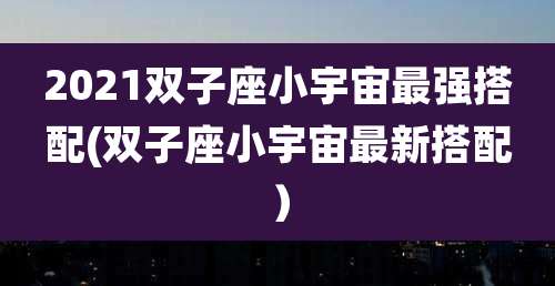 2021双子座小宇宙最强搭配(双子座小宇宙最新搭配)
