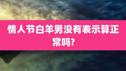 情人节白羊男没有表示算正常吗?