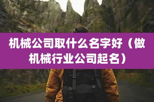 机械公司取什么名字好（做机械行业公司起名）