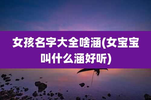 女孩名字大全啥涵(女宝宝叫什么涵好听)