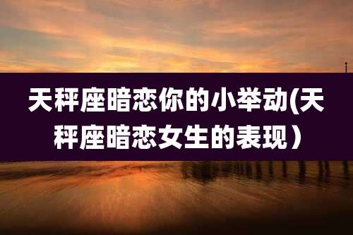天秤座暗恋你的小举动(天秤座暗恋女生的表现)