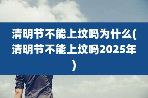 清明节不能上坟吗为什么(清明节不能上坟吗2025年)