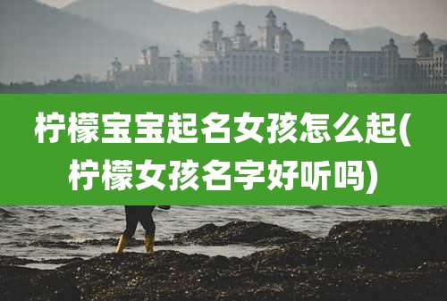 柠檬宝宝起名女孩怎么起(柠檬女孩名字好听吗)