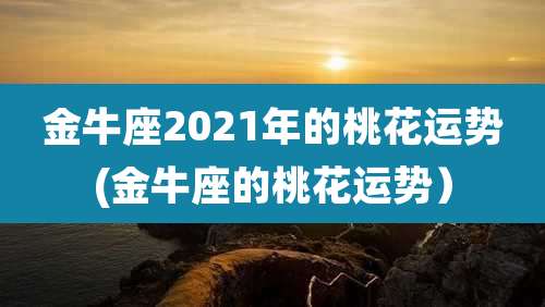 金牛座2021年的桃花运势(金牛座的桃花运势）