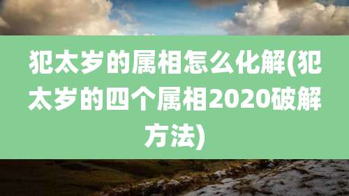 犯太岁的属相怎么化解(犯太岁的四个属相2020破解方法)