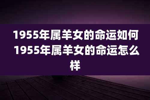 1955年属羊女的命运如何 1955年属羊女的命运怎么样