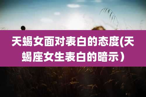 天蝎女面对表白的态度(天蝎座女生表白的暗示)