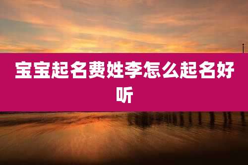 宝宝起名费姓李怎么起名好听