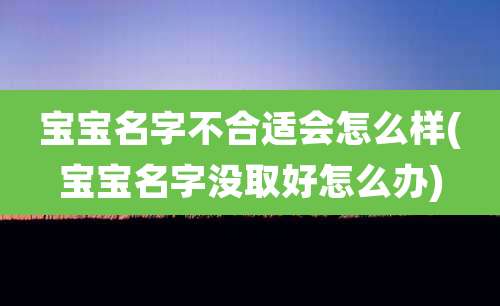 宝宝名字不合适会怎么样(宝宝名字没取好怎么办)