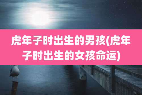 虎年子时出生的男孩(虎年子时出生的女孩命运)