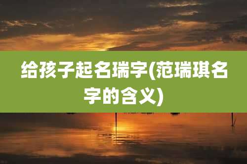 给孩子起名瑞字(范瑞琪名字的含义)