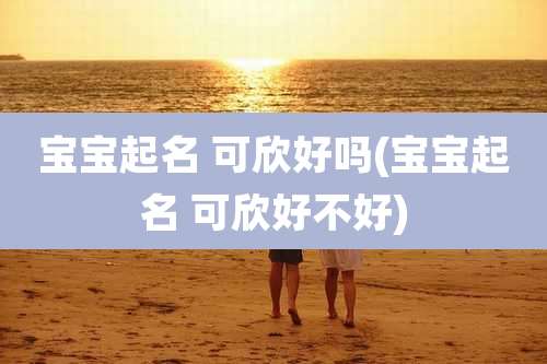 宝宝起名 可欣好吗(宝宝起名 可欣好不好)