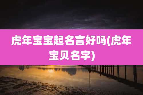虎年宝宝起名言好吗(虎年宝贝名字)