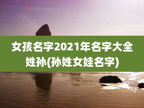 女孩名字2021年名字大全姓孙(孙姓女娃名字)