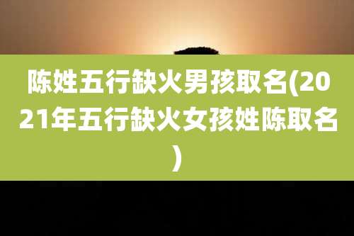 陈姓五行缺火男孩取名(2021年五行缺火女孩姓陈取名)