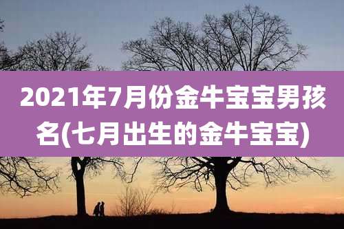 2021年7月份金牛宝宝男孩名(七月出生的金牛宝宝)