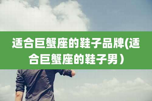 适合巨蟹座的鞋子品牌(适合巨蟹座的鞋子男)