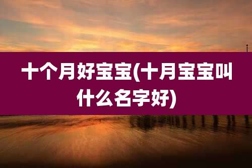 十个月好宝宝(十月宝宝叫什么名字好)