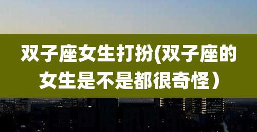 双子座女生打扮(双子座的女生是不是都很奇怪)