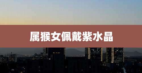 属猴女佩戴紫水晶