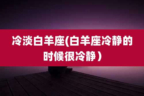 冷淡白羊座(白羊座冷静的时候很冷静)