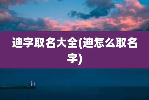 迪字取名大全(迪怎么取名字)