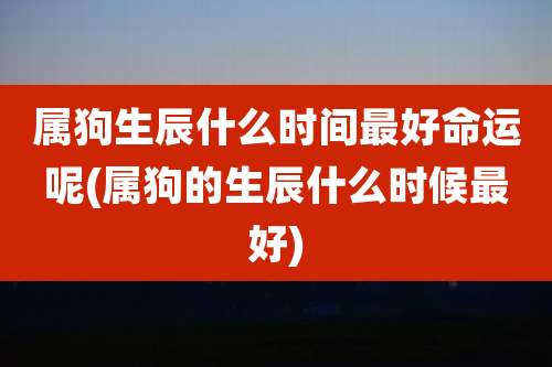 属狗生辰什么时间最好命运呢(属狗的生辰什么时候最好)