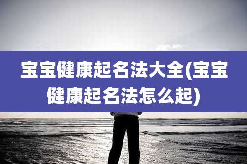宝宝健康起名法大全(宝宝健康起名法怎么起)