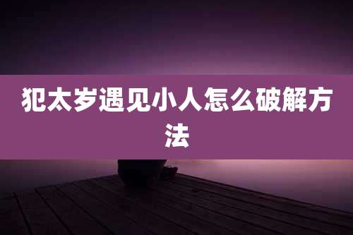 犯太岁遇见小人怎么破解方法