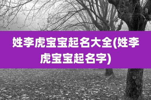 姓李虎宝宝起名大全(姓李虎宝宝起名字)