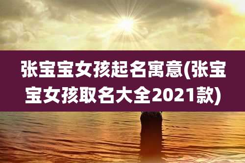 张宝宝女孩起名寓意(张宝宝女孩取名大全2021款)