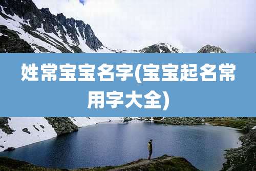 姓常宝宝名字(宝宝起名常用字大全)