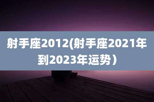 射手座2012(射手座2021年到2023年运势)