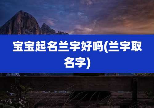 宝宝起名兰字好吗(兰字取名字)